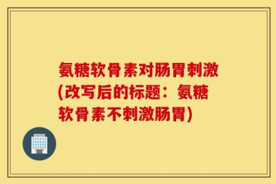 氨糖软骨素对肠胃刺激(改写后的标题：氨糖软骨素不刺激肠胃)