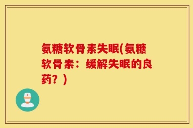 氨糖软骨素失眠(氨糖软骨素：缓解失眠的良药？)