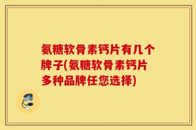 氨糖软骨素钙片有几个牌子(氨糖软骨素钙片多种品牌任您选择)