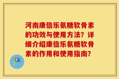 河南康倍乐氨糖软骨素的功效与使用方法？详细介绍康倍乐氨糖软骨素的作用和使用指南？