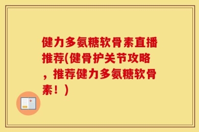 健力多氨糖软骨素直播推荐(健骨护关节攻略，推荐健力多氨糖软骨素！)