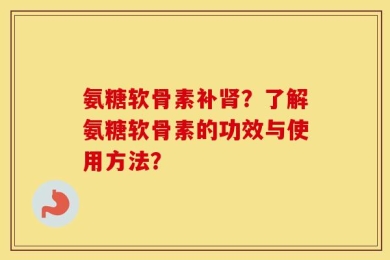 氨糖软骨素补肾？了解氨糖软骨素的功效与使用方法？
