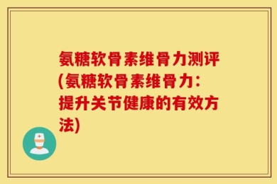 氨糖软骨素维骨力测评(氨糖软骨素维骨力：提升关节健康的有效方法)