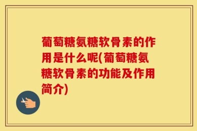 葡萄糖氨糖软骨素的作用是什么呢(葡萄糖氨糖软骨素的功能及作用简介)