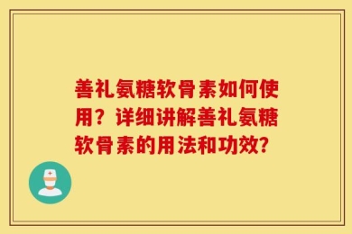 善礼氨糖软骨素如何使用？详细讲解善礼氨糖软骨素的用法和功效？
