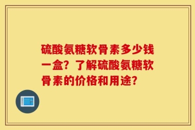 硫酸氨糖软骨素多少钱一盒？了解硫酸氨糖软骨素的价格和用途？