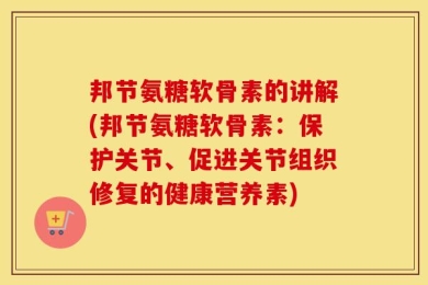 邦节氨糖软骨素的讲解(邦节氨糖软骨素：保护关节、促进关节组织修复的健康营养素)
