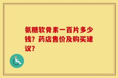氨糖软骨素一百片多少钱？药店售价及购买建议？