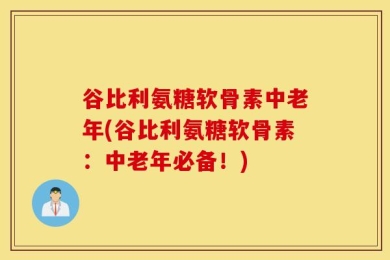 谷比利氨糖软骨素中老年(谷比利氨糖软骨素：中老年必备！)