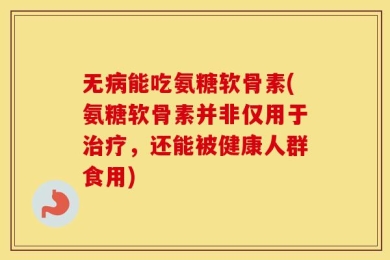 无病能吃氨糖软骨素(氨糖软骨素并非仅用于治疗，还能被健康人群食用)