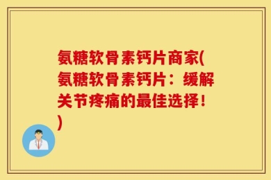 氨糖软骨素钙片商家(氨糖软骨素钙片：缓解关节疼痛的最佳选择！)
