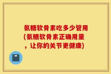氨糖软骨素吃多少管用(氨糖软骨素正确用量，让你的关节更健康)