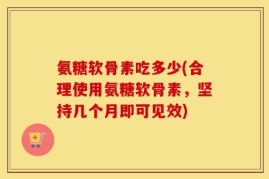 氨糖软骨素吃多少(合理使用氨糖软骨素，坚持几个月即可见效)