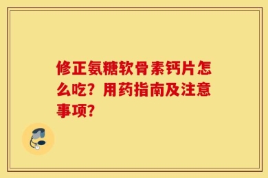 修正氨糖软骨素钙片怎么吃？用药指南及注意事项？