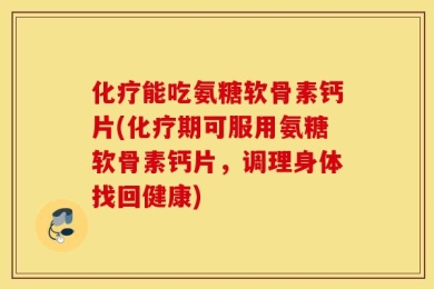 化疗能吃氨糖软骨素钙片(化疗期可服用氨糖软骨素钙片，调理身体找回健康)