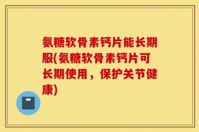 氨糖软骨素钙片能长期服(氨糖软骨素钙片可长期使用，保护关节健康)