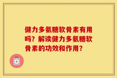 健力多氨糖软骨素有用吗？解读健力多氨糖软骨素的功效和作用？