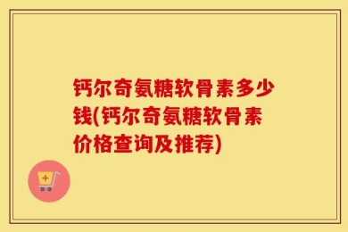 钙尔奇氨糖软骨素多少钱(钙尔奇氨糖软骨素价格查询及推荐)