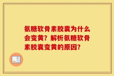 氨糖软骨素胶囊为什么会变黄？解析氨糖软骨素胶囊变黄的原因？