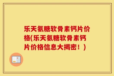 乐天氨糖软骨素钙片价格(乐天氨糖软骨素钙片价格信息大揭密！)