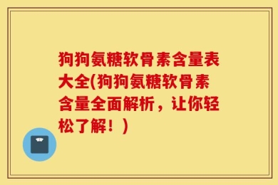 狗狗氨糖软骨素含量表大全(狗狗氨糖软骨素含量全面解析，让你轻松了解！)