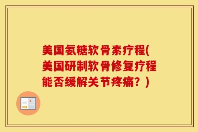 美国氨糖软骨素疗程(美国研制软骨修复疗程能否缓解关节疼痛？)