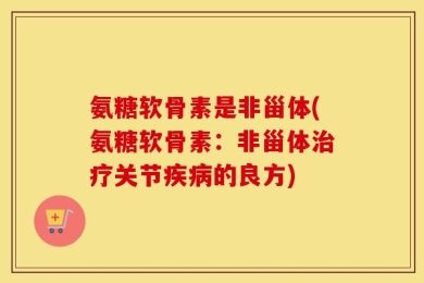 氨糖软骨素是非甾体(氨糖软骨素：非甾体治疗关节疾病的良方)