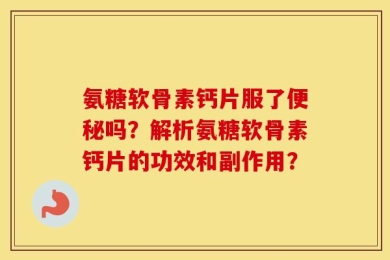 氨糖软骨素钙片服了便秘吗？解析氨糖软骨素钙片的功效和副作用？