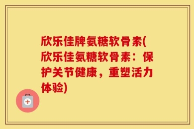 欣乐佳牌氨糖软骨素(欣乐佳氨糖软骨素：保护关节健康，重塑活力体验)
