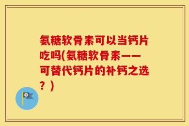 氨糖软骨素可以当钙片吃吗(氨糖软骨素——可替代钙片的补钙之选？)