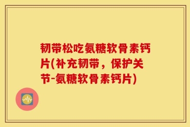 韧带松吃氨糖软骨素钙片(补充韧带，保护关节-氨糖软骨素钙片)