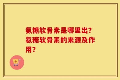 氨糖软骨素是哪里出？氨糖软骨素的来源及作用？