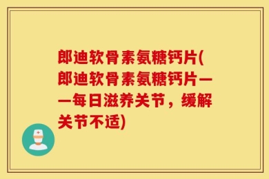 郎迪软骨素氨糖钙片(郎迪软骨素氨糖钙片——每日滋养关节，缓解关节不适)