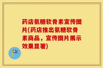 药店氨糖软骨素宣传图片(药店推出氨糖软骨素商品，宣传图片展示效果显著)