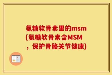 氨糖软骨素里的msm(氨糖软骨素含MSM，保护骨骼关节健康)