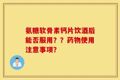 氨糖软骨素钙片饮酒后能否服用？？药物使用注意事项？