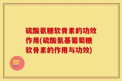 硫酸氨糖软骨素的功效作用(硫酸氨基葡萄糖软骨素的作用与功效)