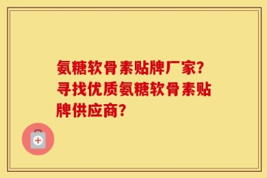 氨糖软骨素贴牌厂家？寻找优质氨糖软骨素贴牌供应商？