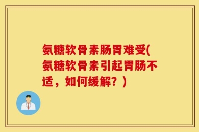 氨糖软骨素肠胃难受(氨糖软骨素引起胃肠不适，如何缓解？)