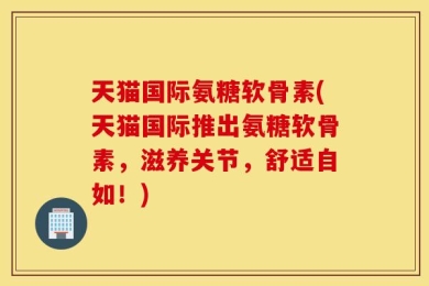 天猫国际氨糖软骨素(天猫国际推出氨糖软骨素，滋养关节，舒适自如！)