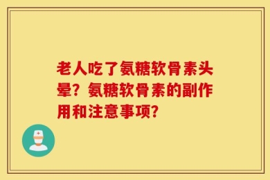 老人吃了氨糖软骨素头晕？氨糖软骨素的副作用和注意事项？