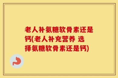 老人补氨糖软骨素还是钙(老人补充营养 选择氨糖软骨素还是钙)