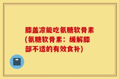 膝盖凉能吃氨糖软骨素(氨糖软骨素：缓解膝部不适的有效食补)