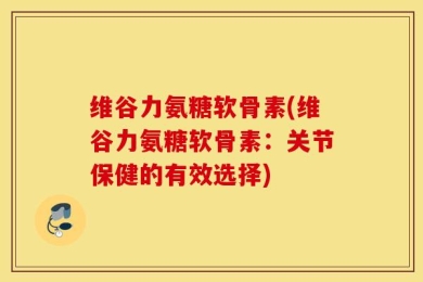 维谷力氨糖软骨素(维谷力氨糖软骨素：关节保健的有效选择)