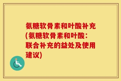 氨糖软骨素和叶酸补充(氨糖软骨素和叶酸：联合补充的益处及使用建议)