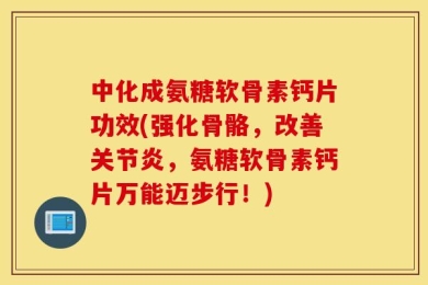 中化成氨糖软骨素钙片功效(强化骨骼，改善关节炎，氨糖软骨素钙片万能迈步行！)