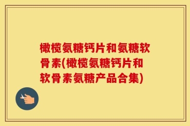 橄榄氨糖钙片和氨糖软骨素(橄榄氨糖钙片和软骨素氨糖产品合集)