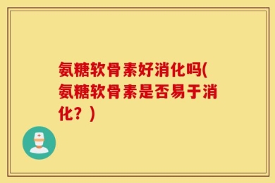 氨糖软骨素好消化吗(氨糖软骨素是否易于消化？)