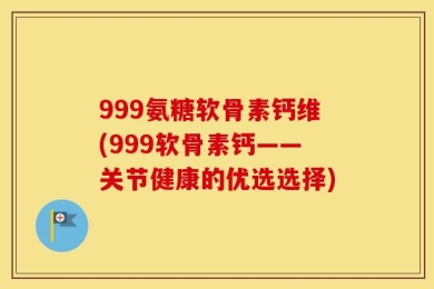 999氨糖软骨素钙维(999软骨素钙——关节健康的优选选择)