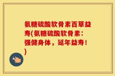 氨糖硫酸软骨素百草益寿(氨糖硫酸软骨素：强健身体，延年益寿！)